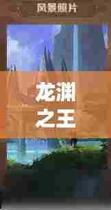 龙渊之王独家版,神秘世界的独家探险之旅
