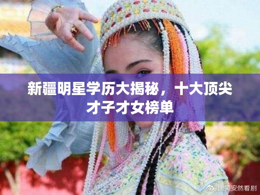 新疆明星学历大揭秘，十大顶尖才子才女榜单
