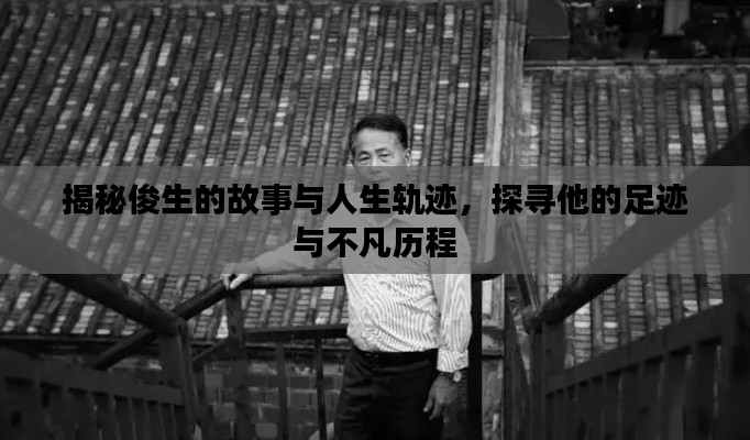 揭秘俊生的故事与人生轨迹，探寻他的足迹与不凡历程
