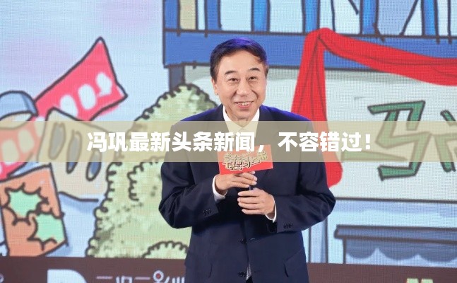 冯巩最新头条新闻,不容错过!