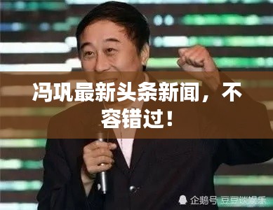 冯巩最新头条新闻,不容错过!