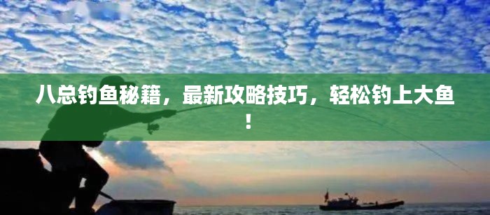 八总钓鱼秘籍，最新攻略技巧，轻松钓上大鱼！