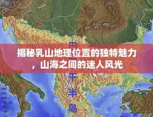 揭秘乳山地理位置的独特魅力,山海之间的迷人风光