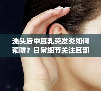 洗头后中耳乳突发炎如何预防?日常细节关注耳部健康指南