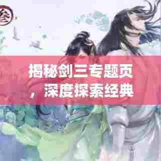 揭秘剑三专题页，深度探索经典游戏世界的魅力所在