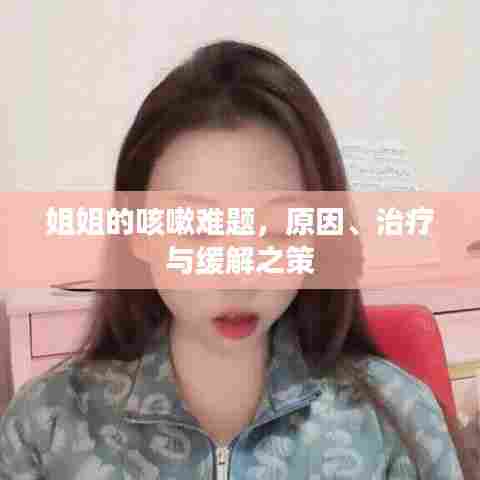 姐姐的咳嗽难题,原因、治疗与缓解之策