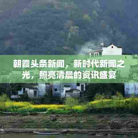 朝霞头条新闻，新时代新闻之光，照亮清晨的资讯盛宴