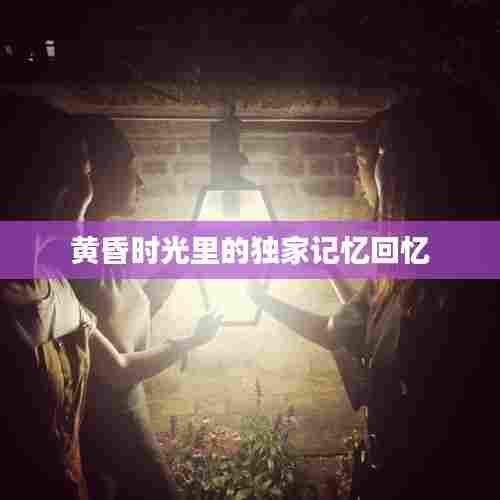黄昏时光里的独家记忆回忆