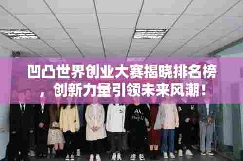 凹凸世界创业大赛揭晓排名榜，创新力量引领未来风潮！