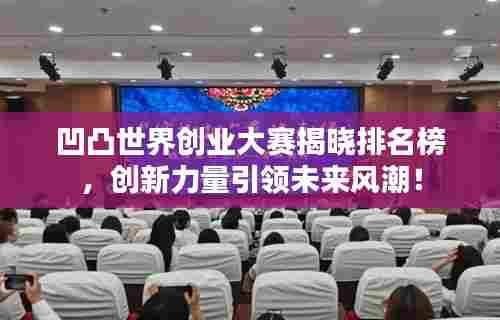 凹凸世界创业大赛揭晓排名榜,创新力量引领未来风潮!