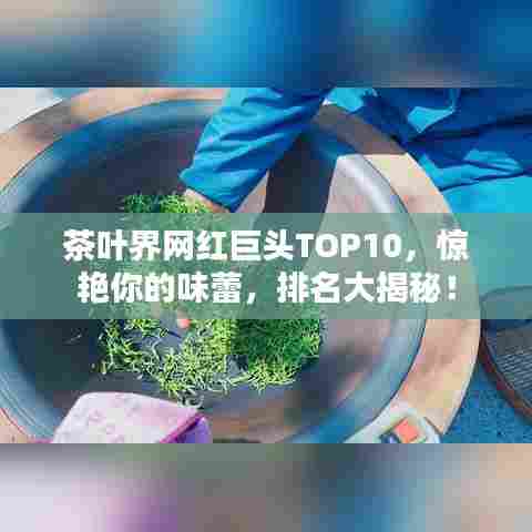 茶叶界网红巨头TOP10，惊艳你的味蕾，排名大揭秘！