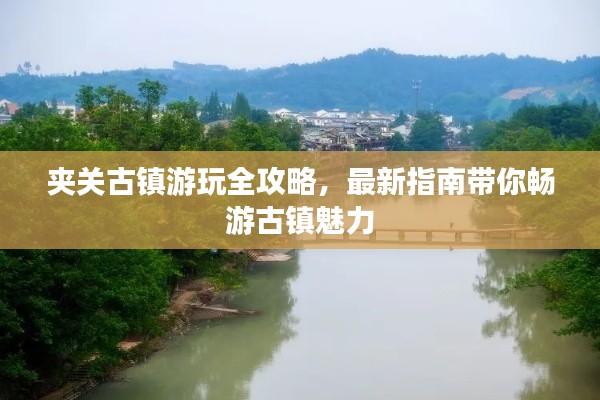 夹关古镇游玩全攻略,最新指南带你畅游古镇魅力