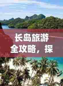 长岛旅游全攻略，探索海岛魅力的绝佳选择！