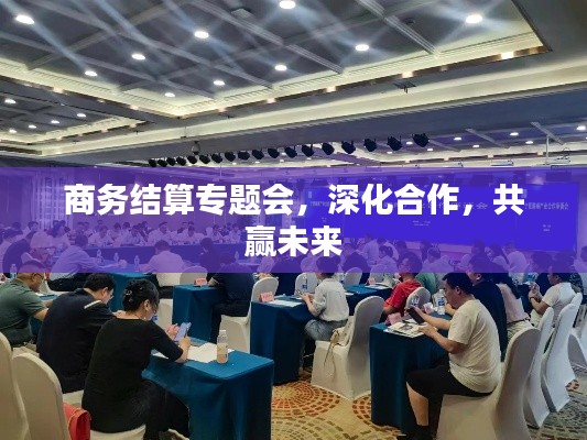 商务结算专题会,深化合作,共赢未来