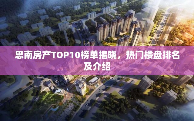 思南房产TOP10榜单揭晓，热门楼盘排名及介绍