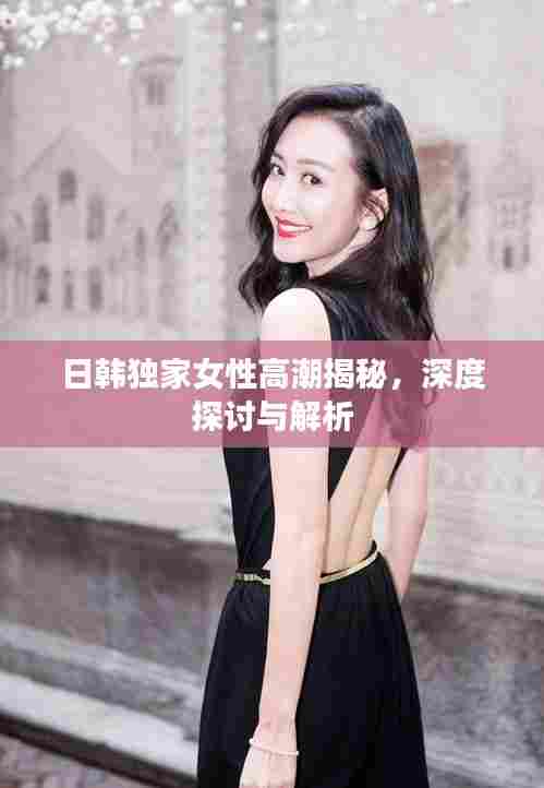 日韩独家女性高潮揭秘,深度探讨与解析