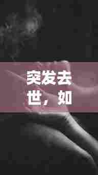 突发去世，如何深情表达内心悲痛