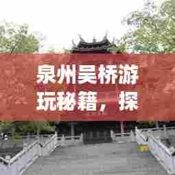 泉州吴桥游玩秘籍，探秘必游景点，尽享独特风情之旅！