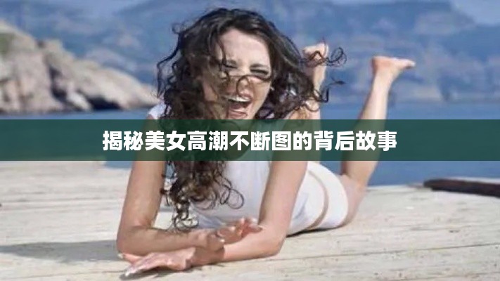 揭秘美女高潮不断图的背后故事