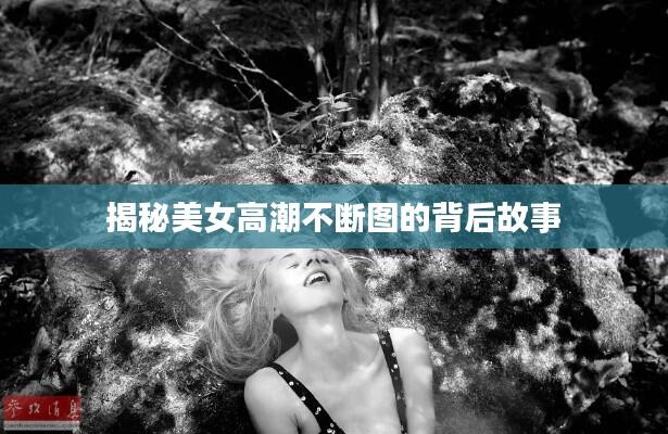 揭秘美女高潮不断图的背后故事