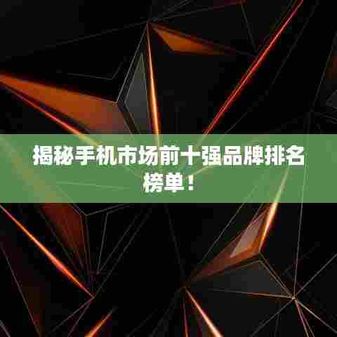 揭秘手机市场前十强品牌排名榜单！