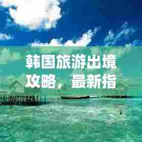 韩国旅游出境攻略,最新指南带你玩转韩国!