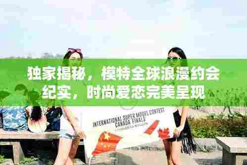 独家揭秘,模特全球浪漫约会纪实,时尚爱恋完美呈现