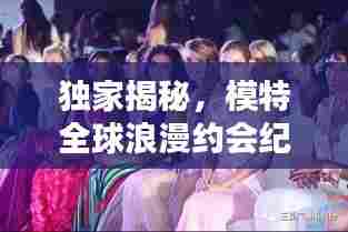 独家揭秘,模特全球浪漫约会纪实,时尚爱恋完美呈现