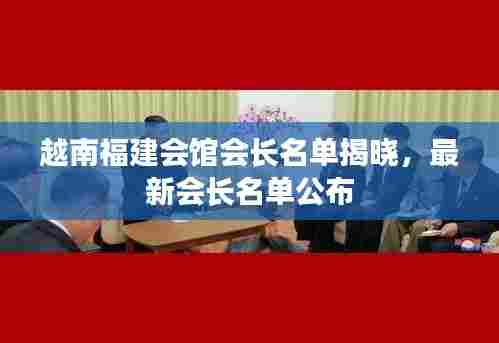 越南福建会馆会长名单揭晓，最新会长名单公布
