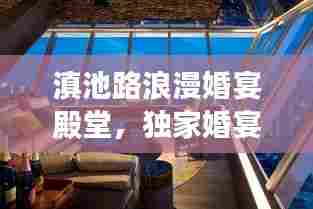 滇池路浪漫婚宴殿堂，独家婚宴餐厅缔造梦幻婚礼之旅