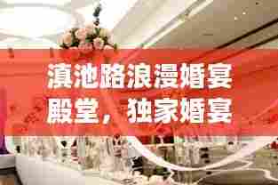 滇池路浪漫婚宴殿堂,独家婚宴餐厅缔造梦幻婚礼之旅