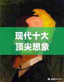 现代十大顶尖想象画家排行榜，艺术创造力震撼你的心灵！