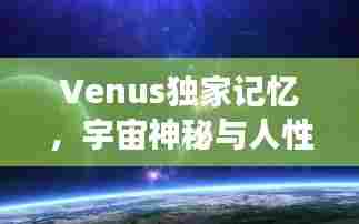 Venus独家记忆，宇宙神秘与人性情感交汇的探索之旅