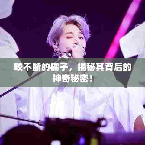 咬不断的橘子,揭秘其背后的神奇秘密!