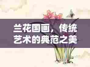兰花国画，传统艺术的典范之美