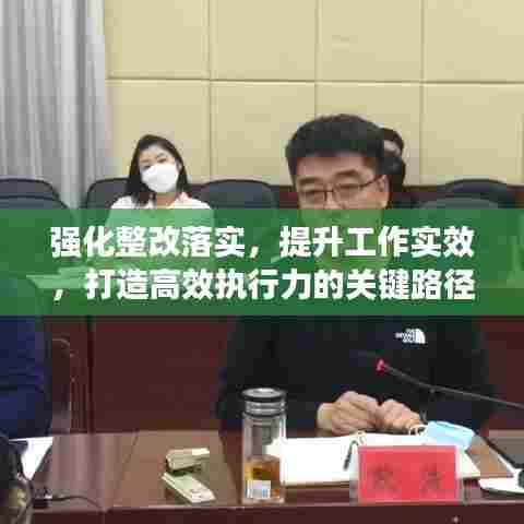 强化整改落实，提升工作实效，打造高效执行力的关键路径