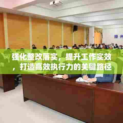 强化整改落实,提升工作实效,打造高效执行力的关键路径