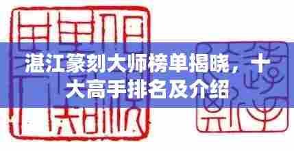 湛江篆刻大师榜单揭晓，十大高手排名及介绍