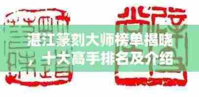 湛江篆刻大师榜单揭晓,十大高手排名及介绍