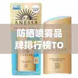 防晒喷雾品牌排行榜TOP10,夏日必备护肤神器!