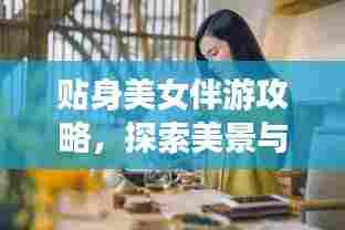 贴身美女伴游攻略,探索美景与文化的最佳伴侣之旅