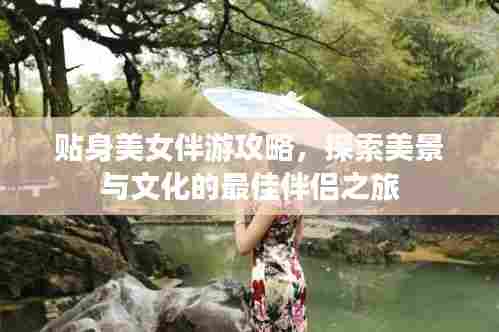 贴身美女伴游攻略,探索美景与文化的最佳伴侣之旅