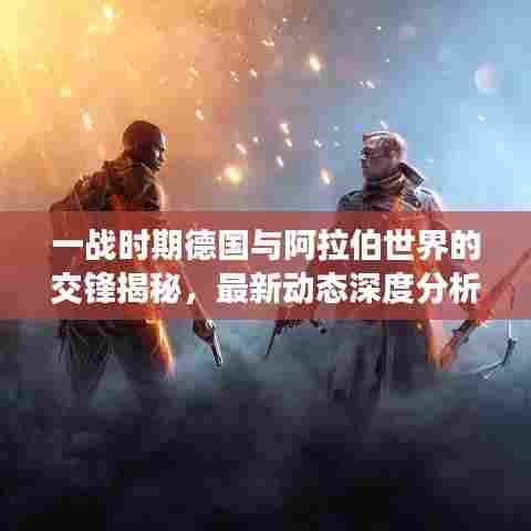 一战时期德国与阿拉伯世界的交锋揭秘,最新动态深度分析