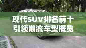 现代SUV排名前十引领潮流车型概览，不容错过的十大车型！