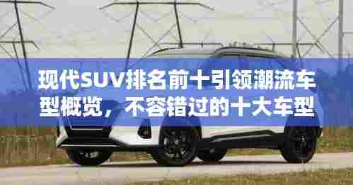 现代SUV排名前十引领潮流车型概览,不容错过的十大车型!