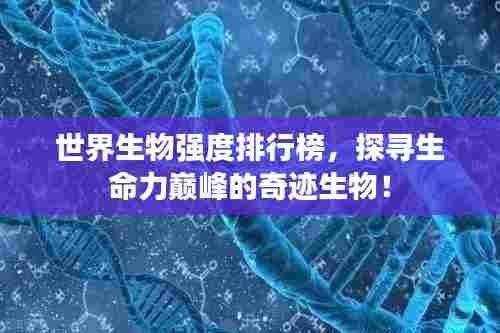 世界生物强度排行榜，探寻生命力巅峰的奇迹生物！