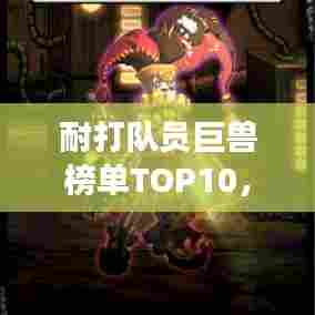 耐打队员巨兽榜单TOP10，震撼排名，不容错过！
