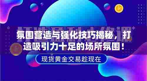 氛围营造与强化技巧揭秘，打造吸引力十足的场所氛围！