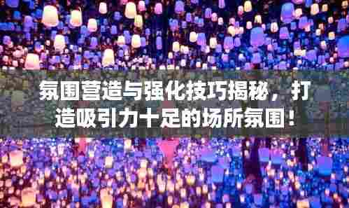 氛围营造与强化技巧揭秘,打造吸引力十足的场所氛围!