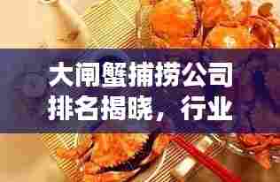 大闸蟹捕捞公司排名揭晓，行业内权威榜单一网打尽！